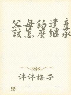 父母的遗产到底该怎么继承