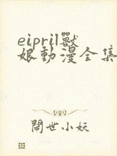 eipril兽娘动漫全集免费观看