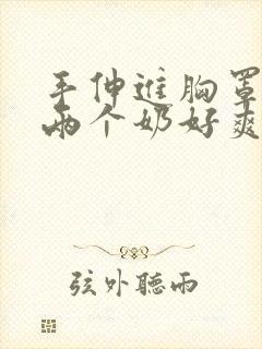 手伸进胸罩里摸两个奶好爽封面