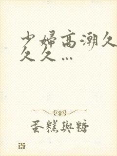 少妇高潮久久久久久…