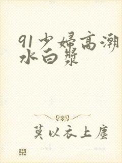 91少妇高潮喷水白浆