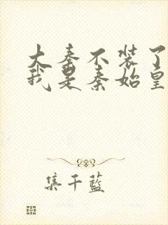 大秦不装了你爹我是秦始皇阅读原文