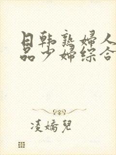 日韩熟妇人妻精品少妇综合网