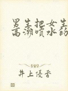 男生把女生操到高潮喷水的视频