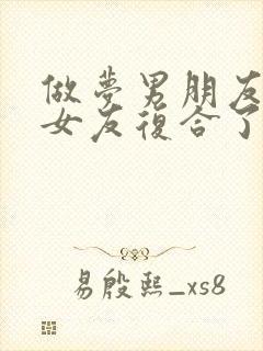 做梦男朋友和前女友复合了