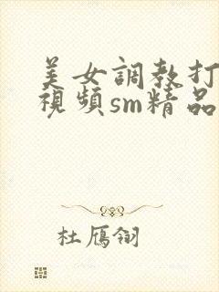 美女调教打屁股视频sm精品