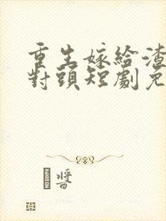 重生嫁给渣男死对头短剧免费观看