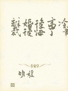 离婚后高冷女总裁后悔了 笔趣阁