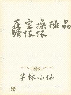 在家操极品女神骚依依