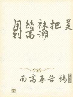 用丝袜把美女干到高潮