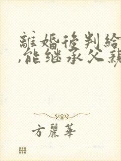 离婚后判给母亲,能继承父亲的房产吗