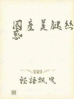 国产美腿丝袜诱惑