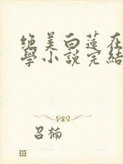 绝美白莲在线教学小说完结版