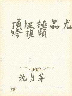 顶级极品尤物呻吟视频