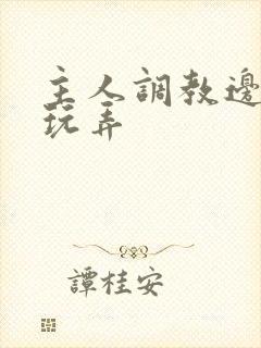 主人调教边c边玩弄