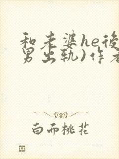 和老婆he后(男出轨)作者:男出轨番外免
