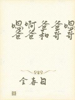 嗯啊爸爸嗯啊,爸爸和哥哥