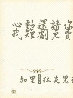 心动还请你告诉我短剧免费观看全集