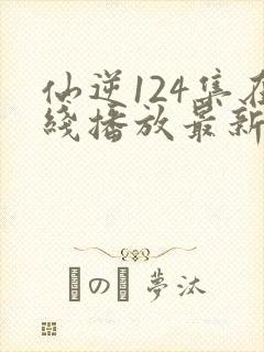 仙逆124集在线播放最新章节