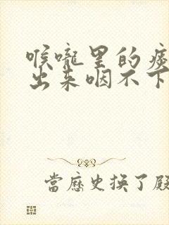 喉咙里的痰咳不出来咽不下去怎么回事