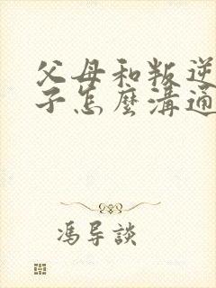 父母和叛逆的孩子怎么沟通