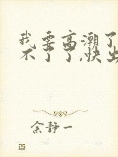我要高潮了,受不了了,快出来吧