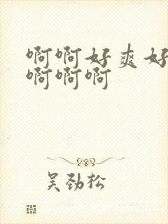 啊啊好爽好舒服啊啊啊