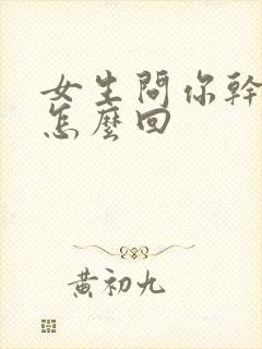 女生问你干嘛呢怎么回