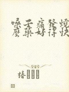 嗓子痛发烧吃什么药好得快