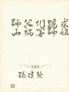 师父们跪求我下山祸害师姐全本