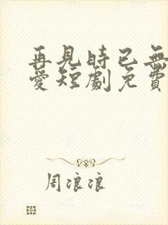 再见时已无恨无爱短剧免费