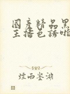 国产精品黑丝女主播色诱啪啪