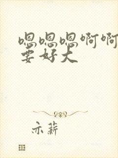 嗯嗯嗯啊啊我还要好大封面