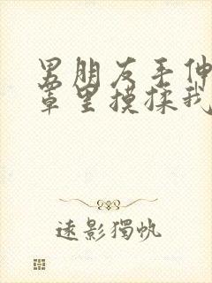 男朋友手伸进胸罩里摸揉我胸