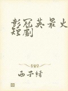 彭冠英最火十部短剧