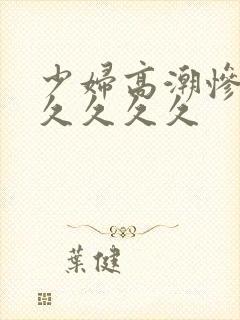 少妇高潮惨叫久久久久久