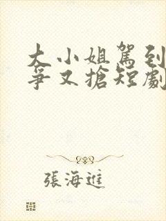 大小姐驾到她又争又抢短剧在线观看