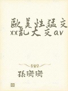 欧美性猛交ⅹxxx乱大交av