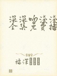 深深吻浅浅短剧全集免费播放