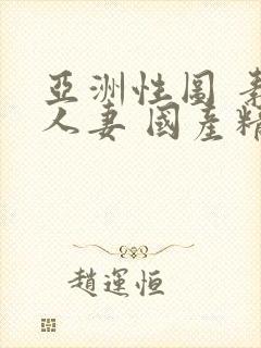 亚洲性图 素人人妻 国产精品