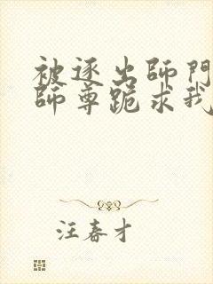 被逐出师门美人师尊跪求我原谅笔趣阁