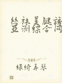 丝袜美腿诱惑之亚洲综合网