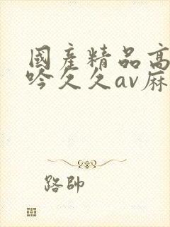 国产精品高潮呻吟久久av麻豆