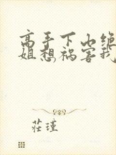 高手下山绝美师姐想祸害我全集txt全文下载