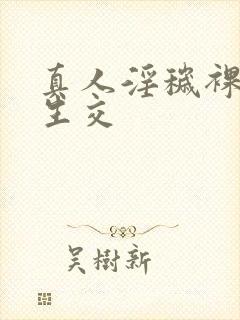 真人淫秽裸体性生交