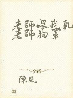 老师喂我乳我脱老师胸罩