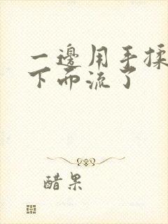 一边用手揉她的下面流了