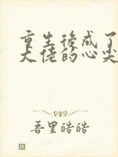 重生后成了偏执大佬的心尖宠全本