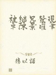 被继兄发现有君卓陈景曜笔趣阁