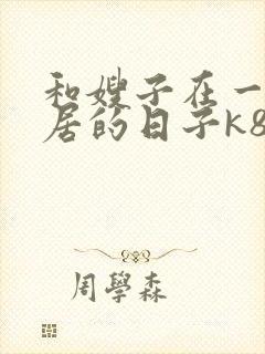 和嫂子在一起同居的日子k8